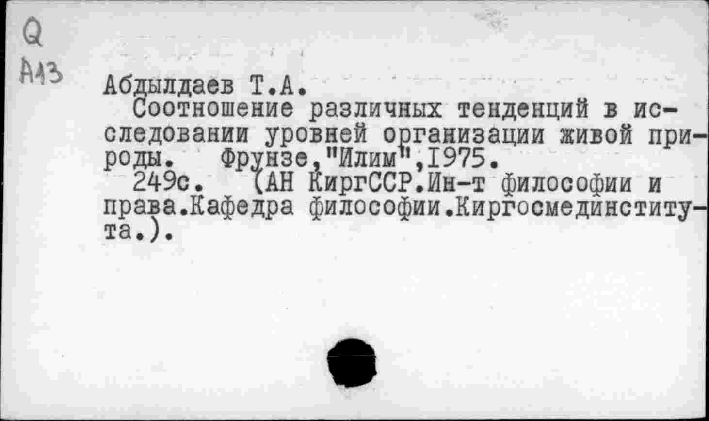 ﻿Абдылдаев Т.А.
Соотношение различных тенденций в исследовании уровней организации живой при роды. Фрунзе,"Илим",1975.
249с. {АН КиргССР.Ин-т философии и права.Кафедра философии.Киргосмединститу